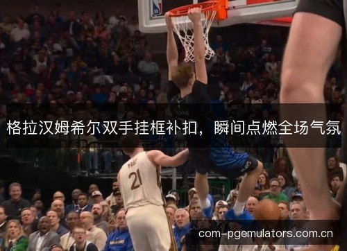 格拉汉姆希尔双手挂框补扣，瞬间点燃全场气氛
