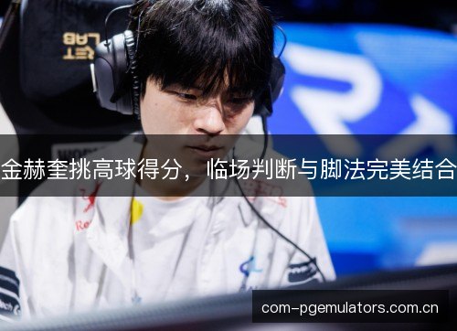 金赫奎挑高球得分，临场判断与脚法完美结合