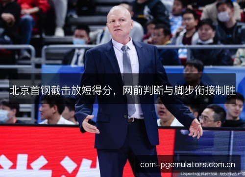 北京首钢截击放短得分，网前判断与脚步衔接制胜